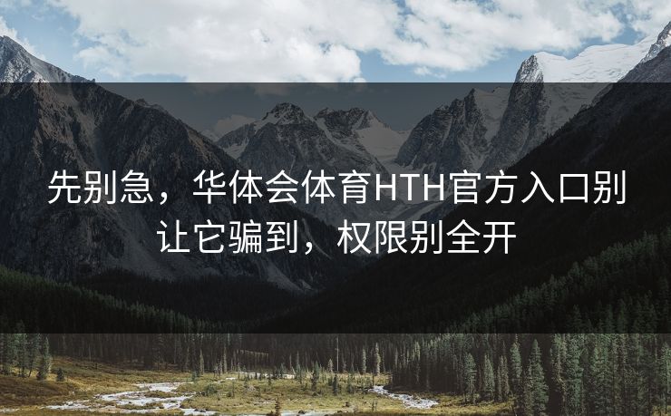 先别急，华体会体育HTH官方入口别让它骗到，权限别全开