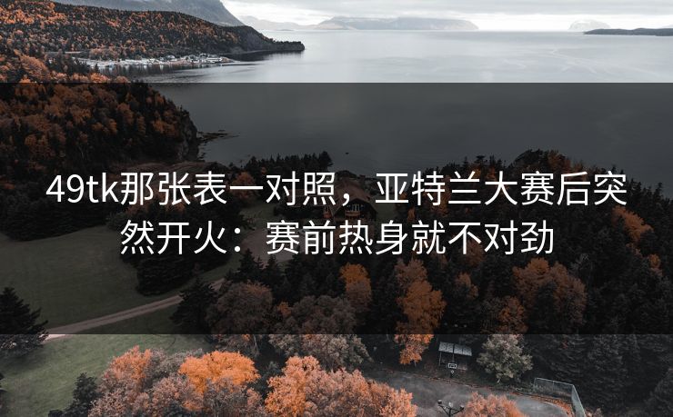 49tk那张表一对照，亚特兰大赛后突然开火：赛前热身就不对劲