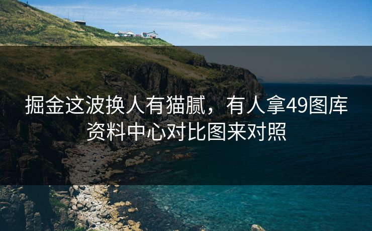 掘金这波换人有猫腻，有人拿49图库资料中心对比图来对照