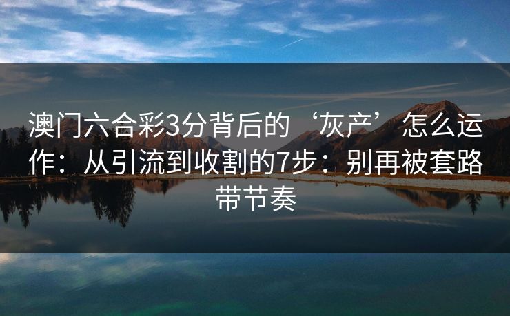 澳门六合彩3分背后的‘灰产’怎么运作：从引流到收割的7步：别再被套路带节奏