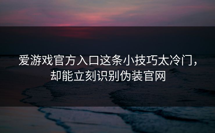 爱游戏官方入口这条小技巧太冷门，却能立刻识别伪装官网