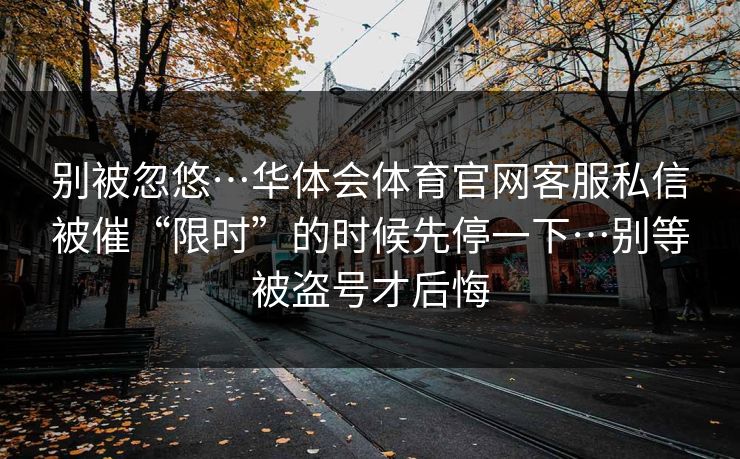 别被忽悠…华体会体育官网客服私信被催“限时”的时候先停一下…别等被盗号才后悔