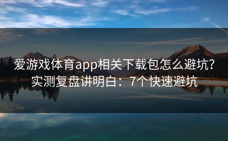 爱游戏体育app相关下载包怎么避坑?实测复盘讲明白:7个快速避坑