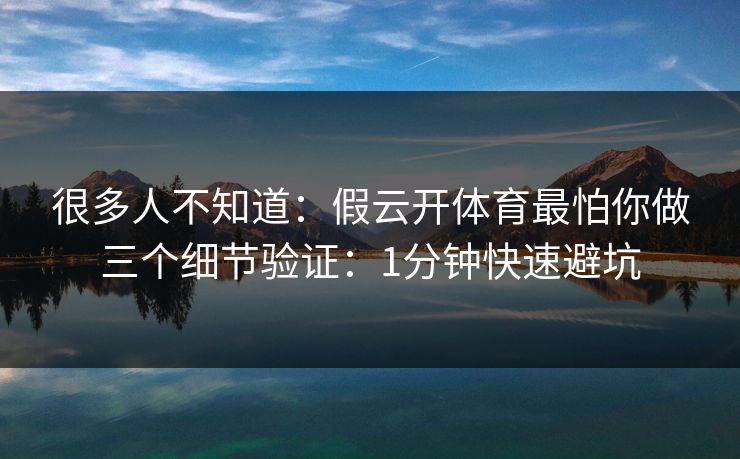 很多人不知道:假云开体育最怕你做三个细节验证:1分钟快速避坑