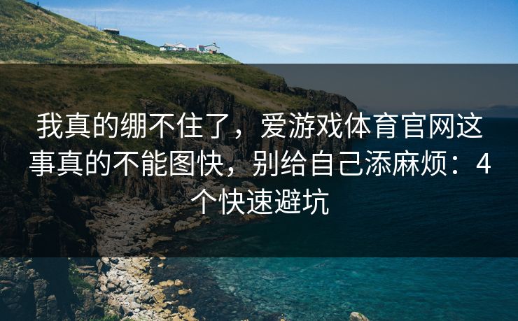 我真的绷不住了,爱游戏体育官网这事真的不能图快,别给自己添麻烦:4个快速避坑