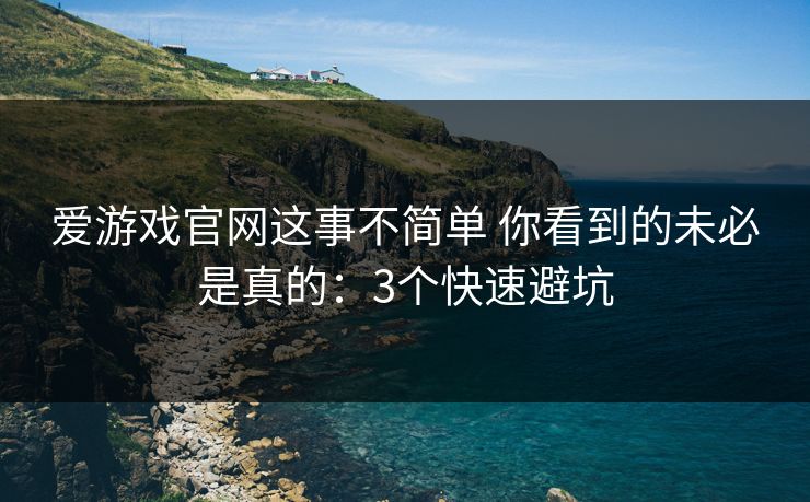 爱游戏官网这事不简单 你看到的未必是真的：3个快速避坑