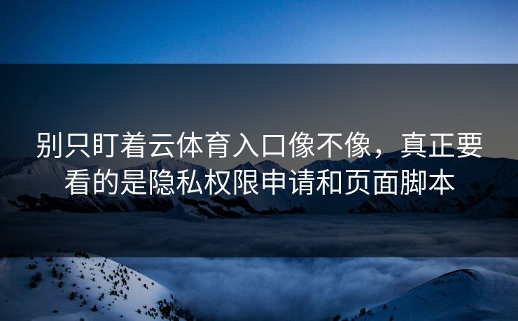 别只盯着云体育入口像不像,真正要看的是隐私权限申请和页面脚本