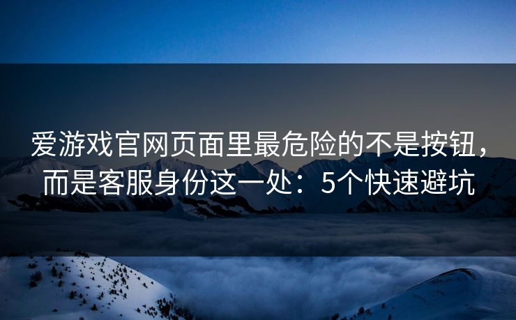 爱游戏官网页面里最危险的不是按钮，而是客服身份这一处：5个快速避坑