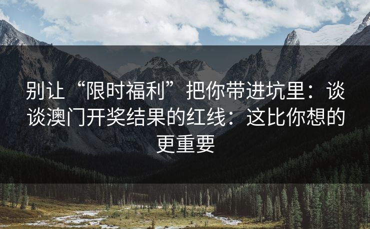 别让“限时福利”把你带进坑里：谈谈澳门开奖结果的红线：这比你想的更重要