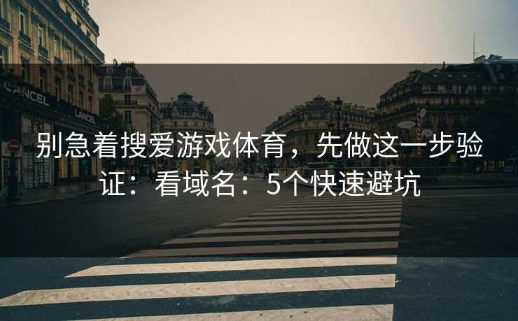 别急着搜爱游戏体育，先做这一步验证：看域名：5个快速避坑