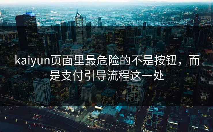 kaiyun页面里最危险的不是按钮，而是支付引导流程这一处