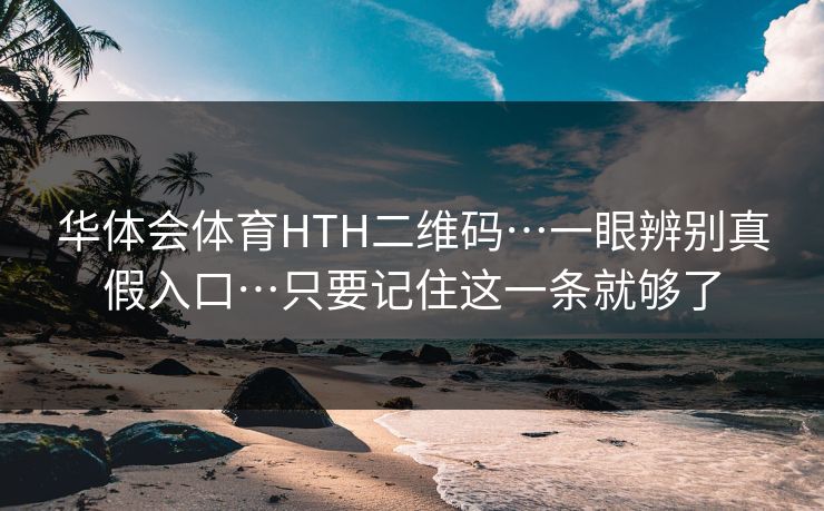 华体会体育HTH二维码…一眼辨别真假入口…只要记住这一条就够了