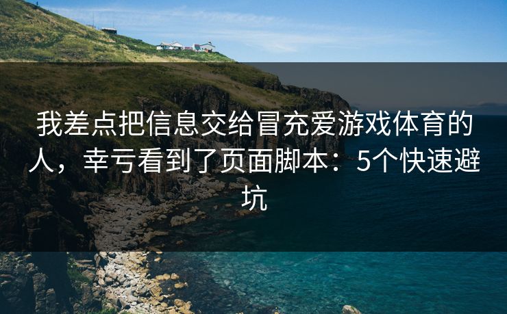 我差点把信息交给冒充爱游戏体育的人,幸亏看到了页面脚本:5个快速避坑