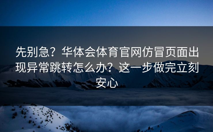 先别急？华体会体育官网仿冒页面出现异常跳转怎么办？这一步做完立刻安心
