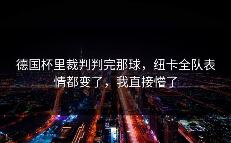 德国杯里裁判判完那球，纽卡全队表情都变了，我直接懵了
