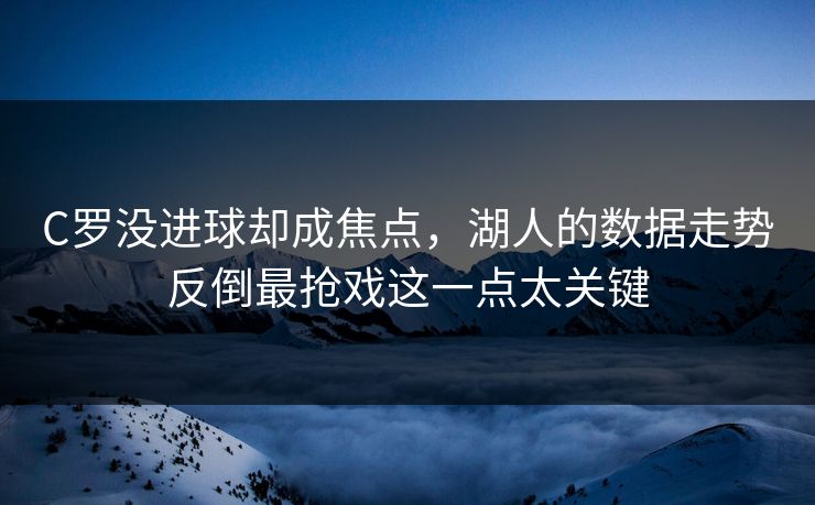 C罗没进球却成焦点,湖人的数据走势反倒最抢戏这一点太关键